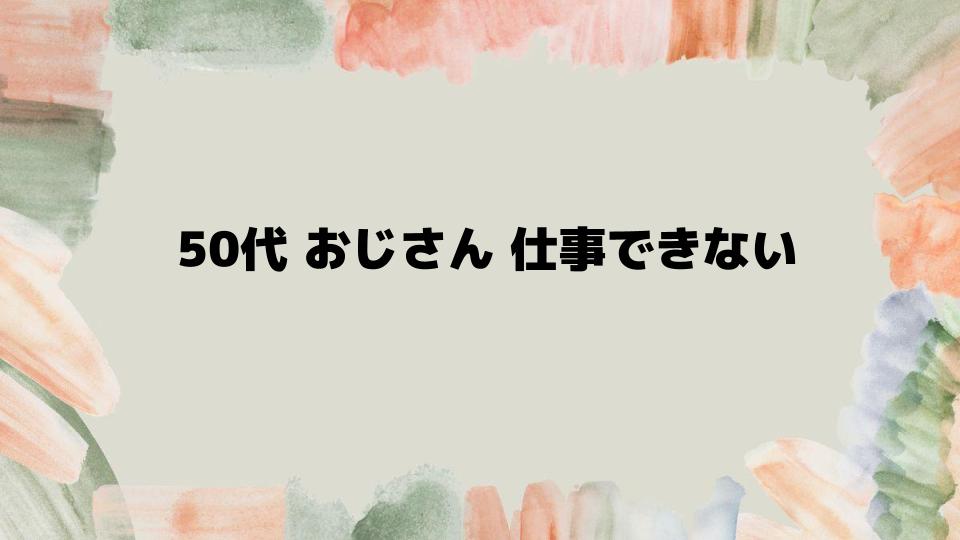 50代おじさん仕事できない現状を乗り越えるには